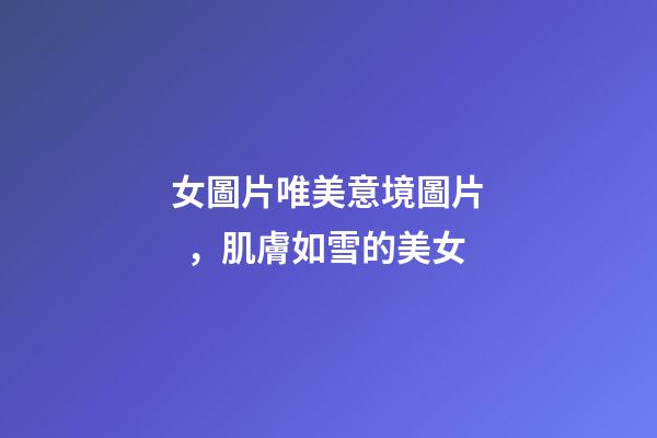 女圖片唯美意境圖片，肌膚如雪的美女